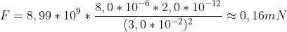 F=8,99*10^{9}*\frac{8,0*10^{-6}*2,0*10^{-12}}{(3,0*10^{-2})^{2}}\approx 0,16 mN